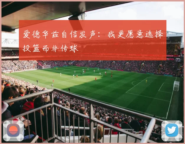 爱德华兹自信发声：我更愿意选择投篮而非传球
