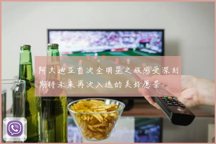 阿夫迪亚首次全明星之旅感受深刻期待未来再次入选的美好愿景