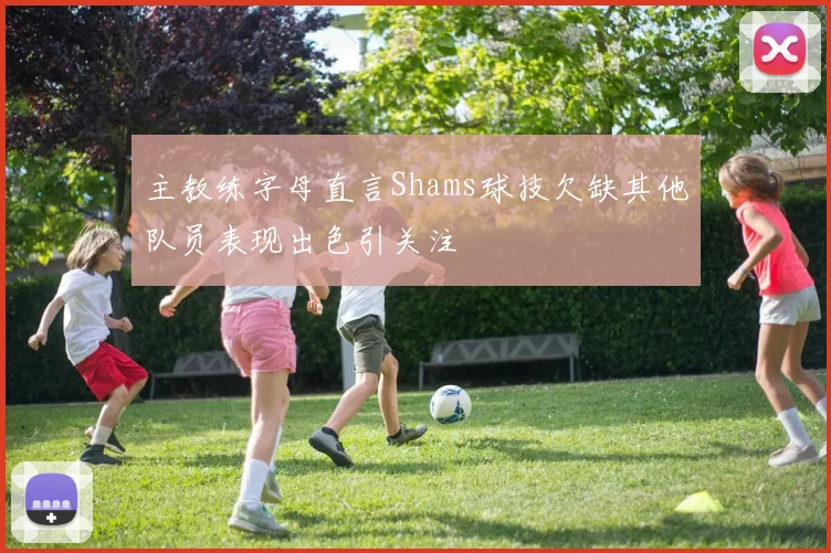主教练字母直言Shams球技欠缺其他队员表现出色引关注
