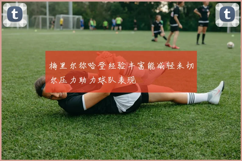 梅里尔称哈登经验丰富能减轻米切尔压力助力球队表现