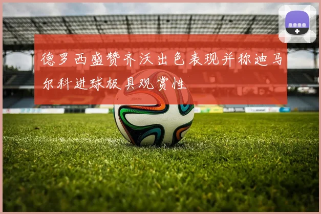 德罗西盛赞齐沃出色表现并称迪马尔科进球极具观赏性
