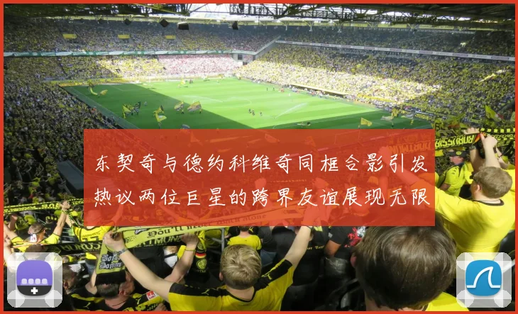 东契奇与德约科维奇同框合影引发热议两位巨星的跨界友谊展现无限魅力