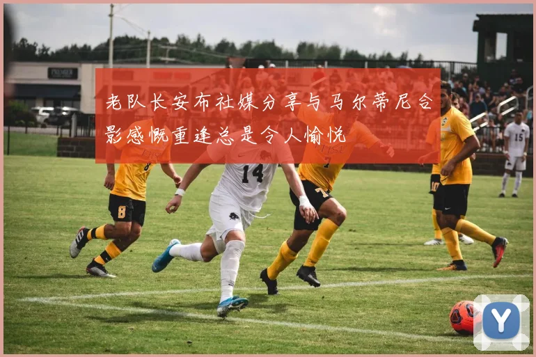 老队长安布社媒分享与马尔蒂尼合影感慨重逢总是令人愉悦