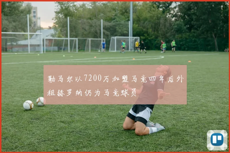 勒马尔以7200万加盟马竞四年后外租赫罗纳仍为马竞球员