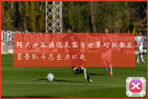 阿夫迪亚调侃美国与世界对抗激发星条队斗志全力以赴