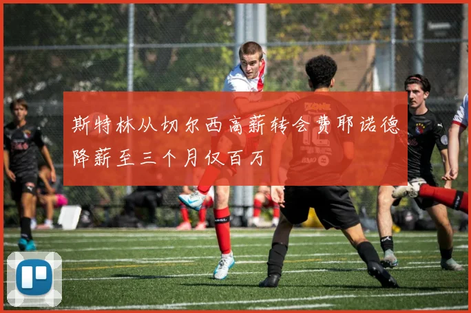 斯特林从切尔西高薪转会费耶诺德降薪至三个月仅百万