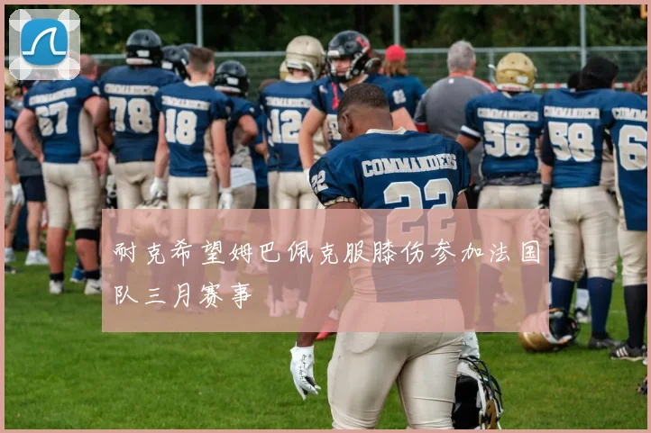 耐克希望姆巴佩克服膝伤参加法国队三月赛事
