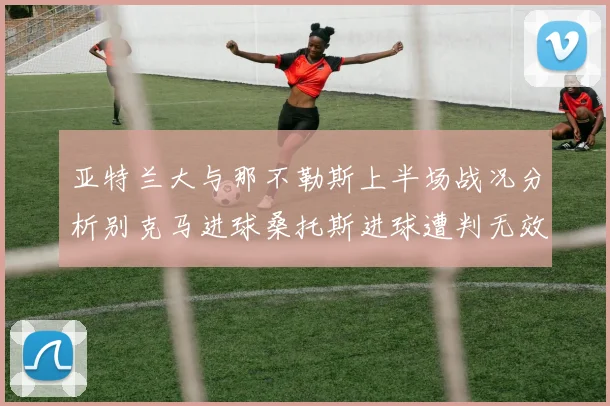 亚特兰大与那不勒斯上半场战况分析别克马进球桑托斯进球遭判无效
