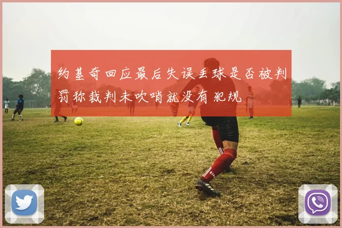 约基奇回应最后失误丢球是否被判罚称裁判未吹哨就没有犯规